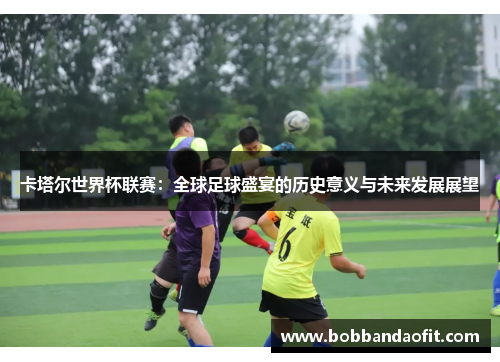 卡塔尔世界杯联赛：全球足球盛宴的历史意义与未来发展展望