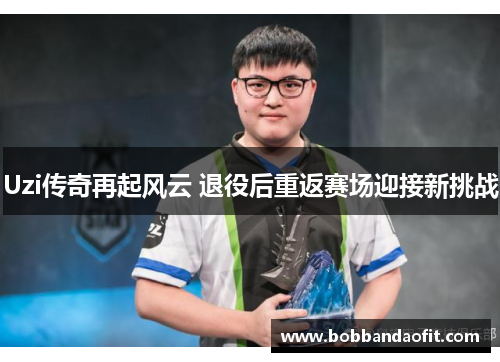 Uzi传奇再起风云 退役后重返赛场迎接新挑战