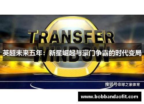 英超未来五年：新星崛起与豪门争霸的时代变局