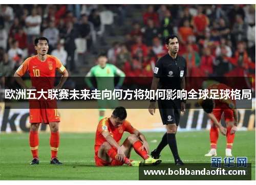 欧洲五大联赛未来走向何方将如何影响全球足球格局
