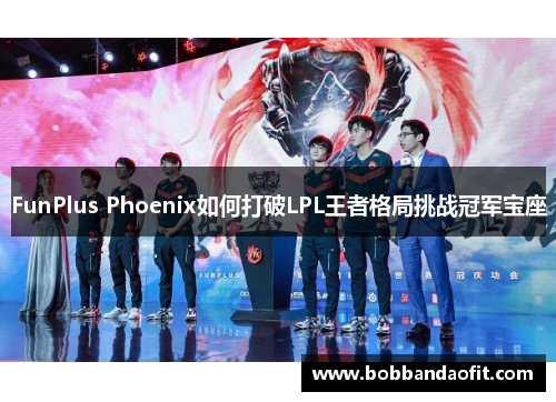 FunPlus Phoenix如何打破LPL王者格局挑战冠军宝座