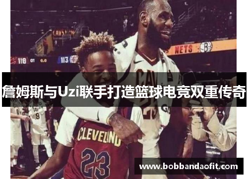 詹姆斯与Uzi联手打造篮球电竞双重传奇