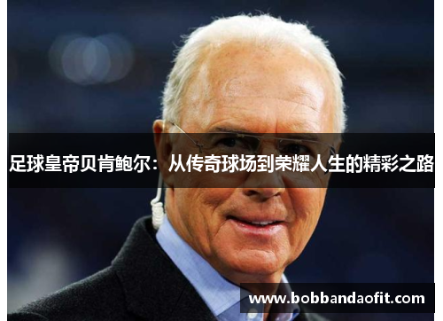 足球皇帝贝肯鲍尔：从传奇球场到荣耀人生的精彩之路