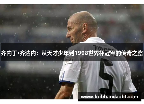 齐内丁·齐达内：从天才少年到1998世界杯冠军的传奇之路