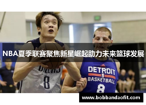 NBA夏季联赛聚焦新星崛起助力未来篮球发展