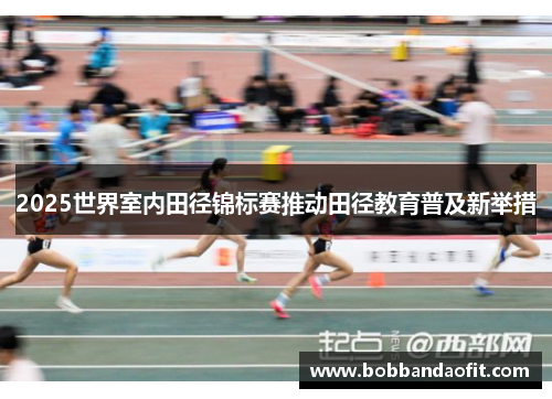 2025世界室内田径锦标赛推动田径教育普及新举措