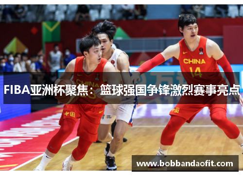 FIBA亚洲杯聚焦：篮球强国争锋激烈赛事亮点