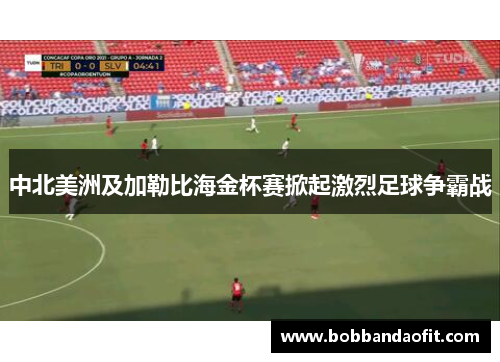 中北美洲及加勒比海金杯赛掀起激烈足球争霸战