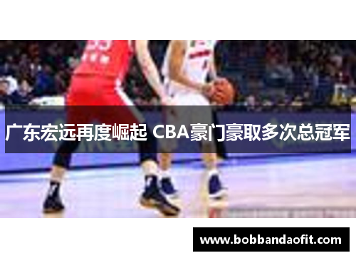 广东宏远再度崛起 CBA豪门豪取多次总冠军
