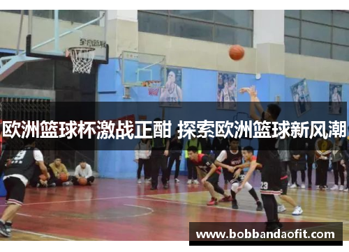 欧洲篮球杯激战正酣 探索欧洲篮球新风潮