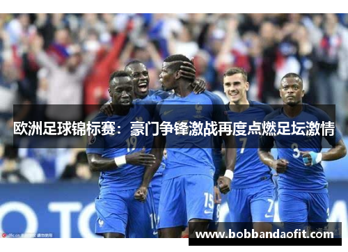 欧洲足球锦标赛：豪门争锋激战再度点燃足坛激情