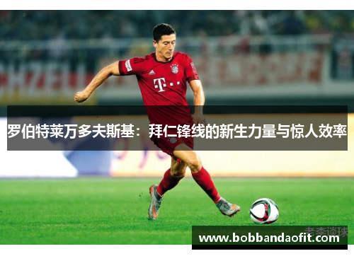 罗伯特莱万多夫斯基：拜仁锋线的新生力量与惊人效率