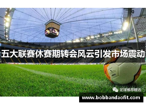五大联赛休赛期转会风云引发市场震动