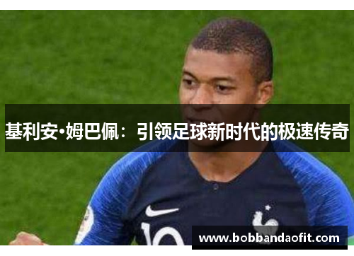 基利安·姆巴佩：引领足球新时代的极速传奇