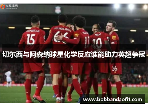 切尔西与阿森纳球星化学反应谁能助力英超争冠