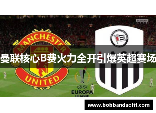 曼联核心B费火力全开引爆英超赛场