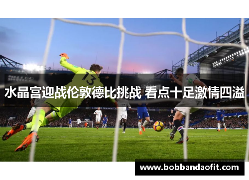 水晶宫迎战伦敦德比挑战 看点十足激情四溢