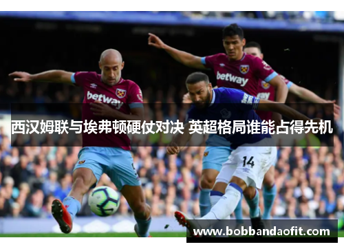 西汉姆联与埃弗顿硬仗对决 英超格局谁能占得先机