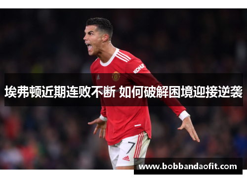 埃弗顿近期连败不断 如何破解困境迎接逆袭