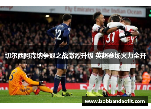 切尔西阿森纳争冠之战激烈升级 英超赛场火力全开