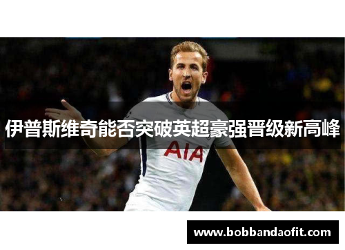 伊普斯维奇能否突破英超豪强晋级新高峰