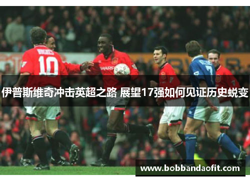 伊普斯维奇冲击英超之路 展望17强如何见证历史蜕变