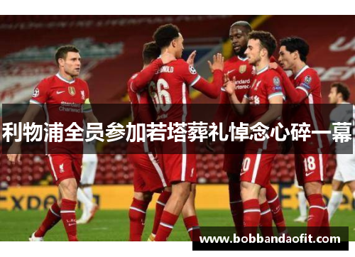 利物浦全员参加若塔葬礼悼念心碎一幕