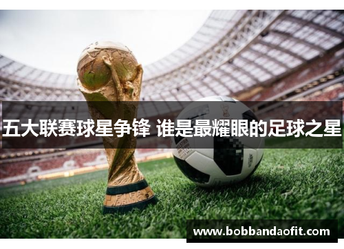 五大联赛球星争锋 谁是最耀眼的足球之星