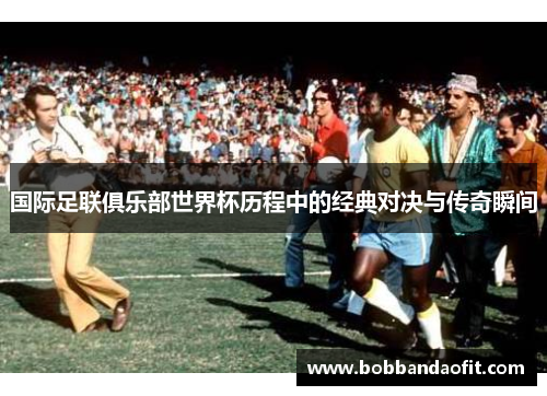 国际足联俱乐部世界杯历程中的经典对决与传奇瞬间