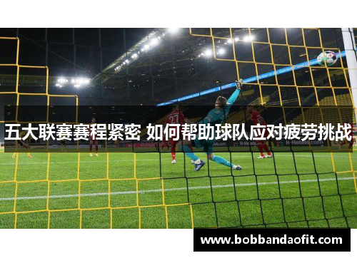 五大联赛赛程紧密 如何帮助球队应对疲劳挑战