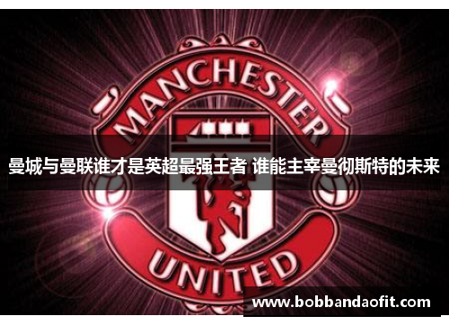 曼城与曼联谁才是英超最强王者 谁能主宰曼彻斯特的未来