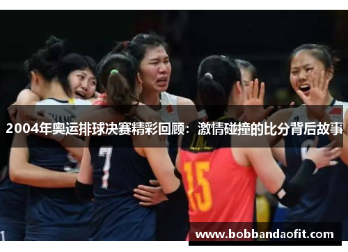 2004年奥运排球决赛精彩回顾：激情碰撞的比分背后故事